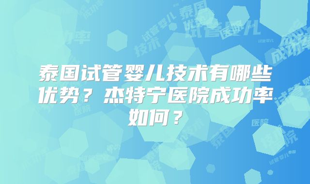 泰国试管婴儿技术有哪些优势？杰特宁医院成功率如何？