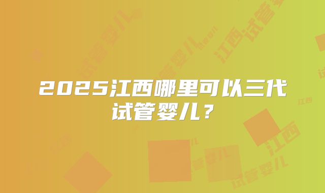 2025江西哪里可以三代试管婴儿?