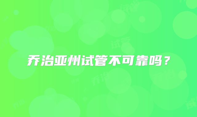 乔治亚州试管不可靠吗？