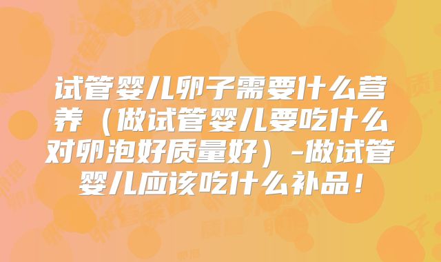 试管婴儿卵子需要什么营养(做试管婴儿要吃什么对卵泡好质量好)-做试管婴儿应该吃什么补品!