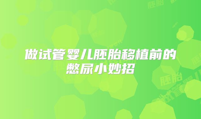 做试管婴儿胚胎移植前的憋尿小妙招