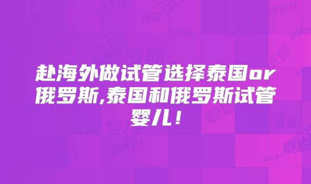 赴海外做试管选择泰国or俄罗斯,泰国和俄罗斯试管婴儿！