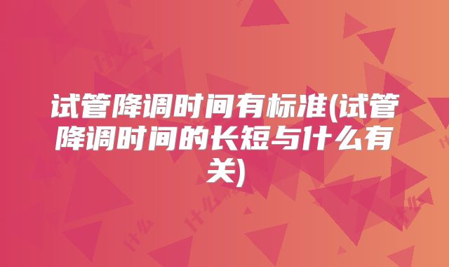 试管降调时间有标准(试管降调时间的长短与什么有关)