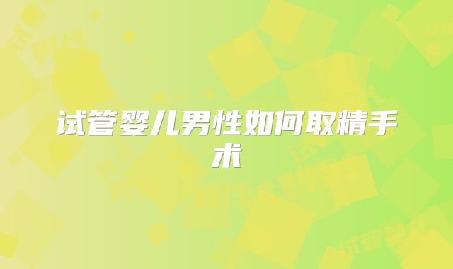 试管婴儿男性如何取精手术