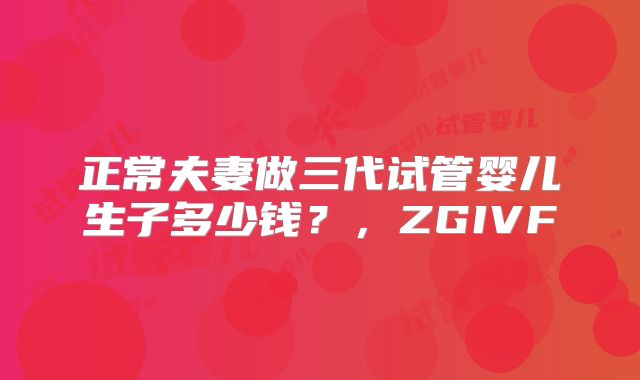 正常夫妻做三代试管婴儿生子多少钱？，ZGIVF