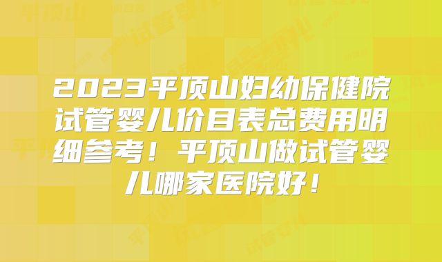 2023平顶山妇幼保健院试管婴儿价目表总费用明细参考！平顶山做试管婴儿哪家医院好！