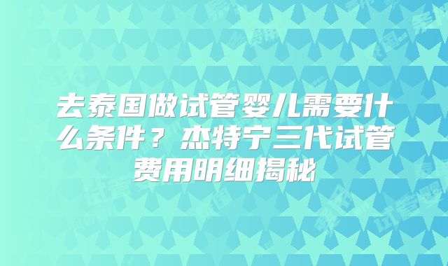 去泰国做试管婴儿需要什么条件？杰特宁三代试管费用明细揭秘