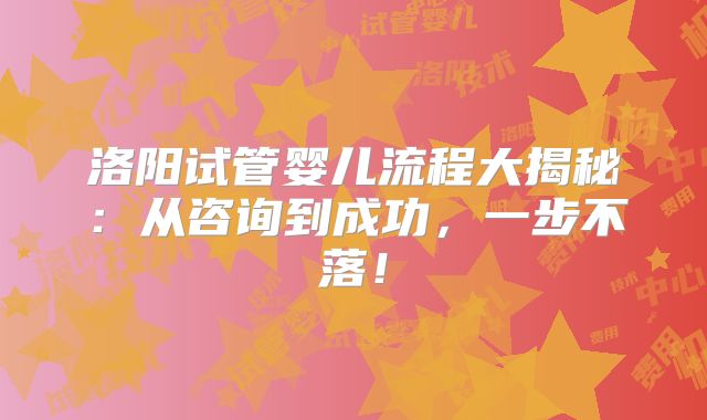 洛阳试管婴儿流程大揭秘：从咨询到成功，一步不落！
