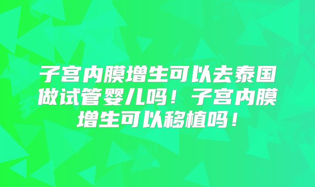 子宫内膜增生可以去泰国做试管婴儿吗！子宫内膜增生可以移植吗！
