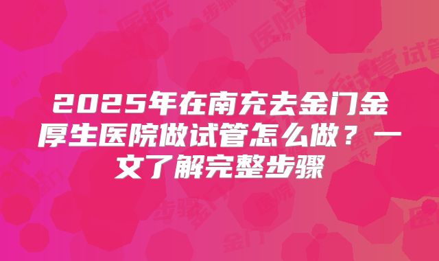 2025年在南充去金门金厚生医院做试管怎么做？一文了解完整步骤