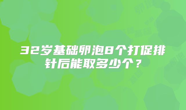 32岁基础卵泡8个打促排针后能取多少个？