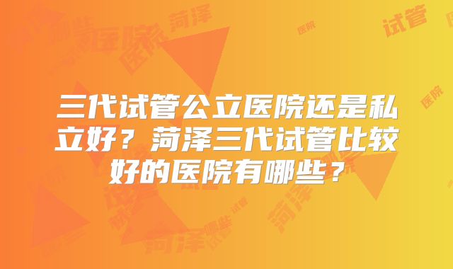 三代试管公立医院还是私立好？菏泽三代试管比较好的医院有哪些？