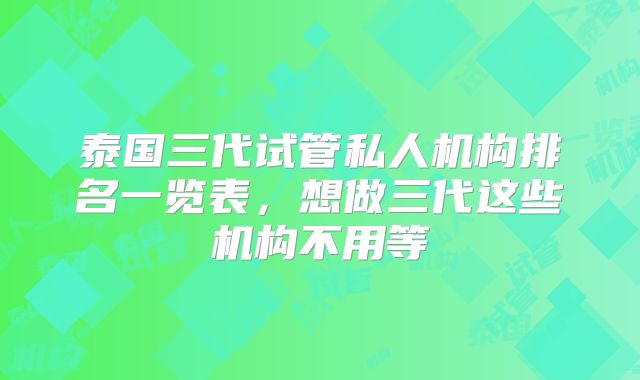 泰国三代试管私人机构排名一览表,想做三代这些机构不用等