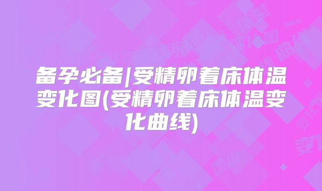 备孕必备|受精卵着床体温变化图(受精卵着床体温变化曲线)