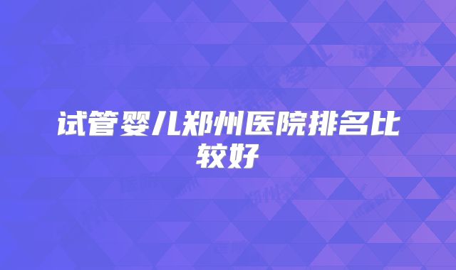 试管婴儿郑州医院排名比较好