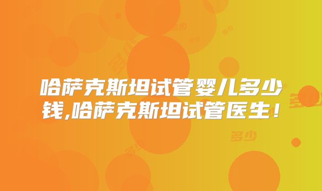 哈萨克斯坦试管婴儿多少钱,哈萨克斯坦试管医生！