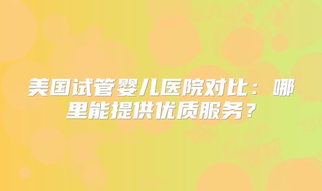美国试管婴儿医院对比：哪里能提供优质服务？