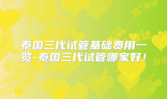 泰国三代试管基础费用一览-泰国三代试管哪家好！