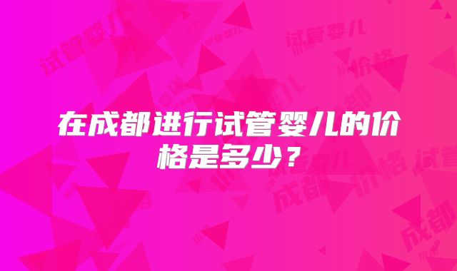 在成都进行试管婴儿的价格是多少？