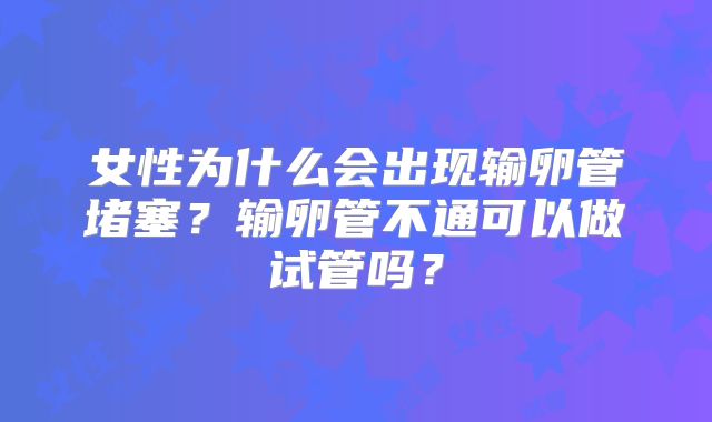 女性为什么会出现输卵管堵塞？输卵管不通可以做试管吗？