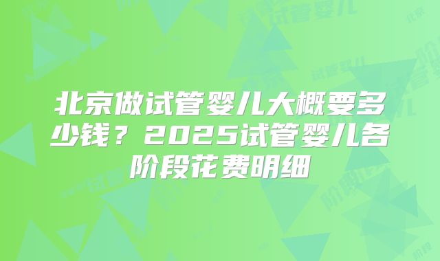 北京做试管婴儿大概要多少钱?2025试管婴儿各阶段花费明细