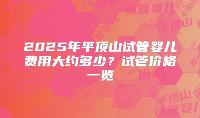 2025年平顶山试管婴儿费用大约多少？试管价格一览