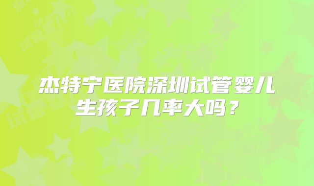 杰特宁医院深圳试管婴儿生孩子几率大吗?