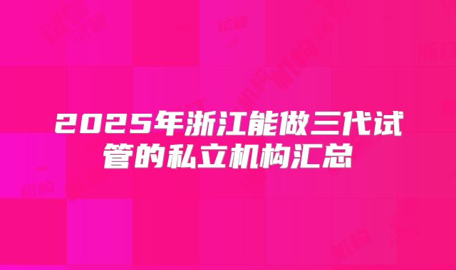 2025年浙江能做三代试管的私立机构汇总