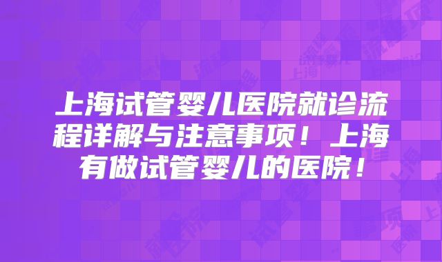 上海试管婴儿医院就诊流程详解与注意事项！上海有做试管婴儿的医院！