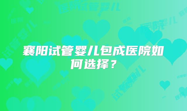 襄阳试管婴儿包成医院如何选择？