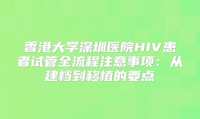 香港大学深圳医院HIV患者试管全流程注意事项：从建档到移植的要点