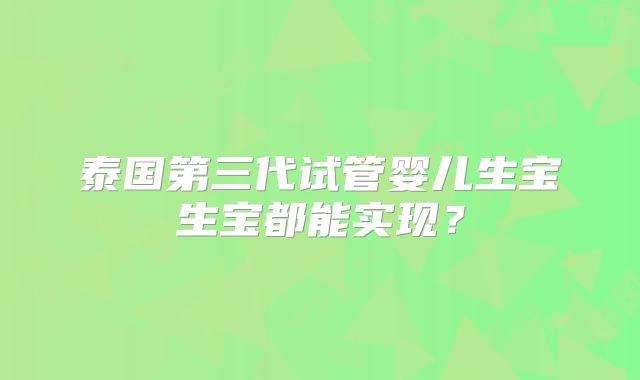 泰国第三代试管婴儿生宝生宝都能实现？
