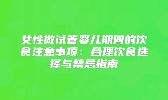女性做试管婴儿期间的饮食注意事项:合理饮食选择与禁忌指南
