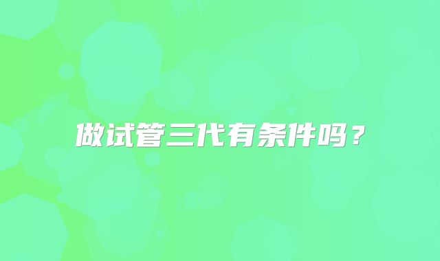 做试管三代有条件吗？