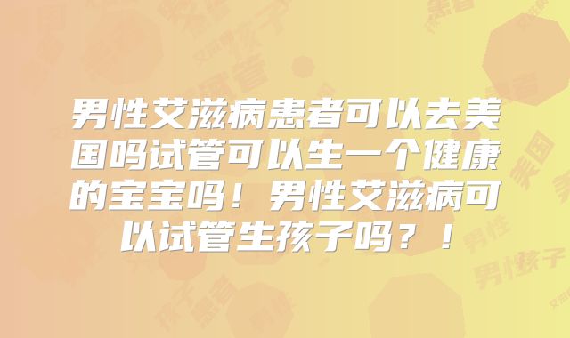 男性艾滋病患者可以去美国吗试管可以生一个健康的宝宝吗！男性艾滋病可以试管生孩子吗？！