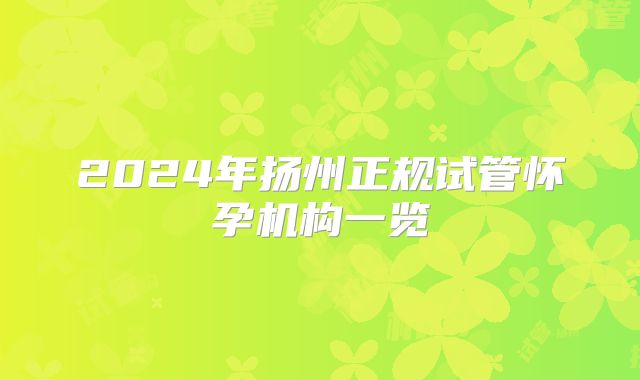 2024年扬州正规试管怀孕机构一览