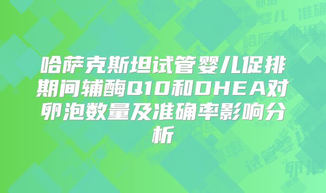 哈萨克斯坦试管婴儿促排期间辅酶Q10和DHEA对卵泡数量及准确率影响分析