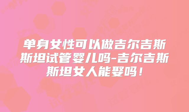 单身女性可以做吉尔吉斯斯坦试管婴儿吗-吉尔吉斯斯坦女人能娶吗！