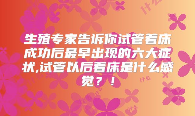 生殖专家告诉你试管着床成功后最早出现的六大症状,试管以后着床是什么感觉?!