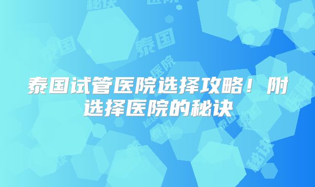泰国试管医院选择攻略！附选择医院的秘诀