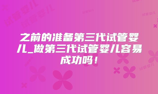 之前的准备第三代试管婴儿_做第三代试管婴儿容易成功吗!