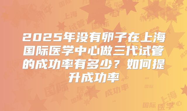 2025年没有卵子在上海国际医学中心做三代试管的成功率有多少?如何提升成功率