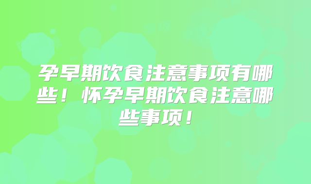 孕早期饮食注意事项有哪些！怀孕早期饮食注意哪些事项！