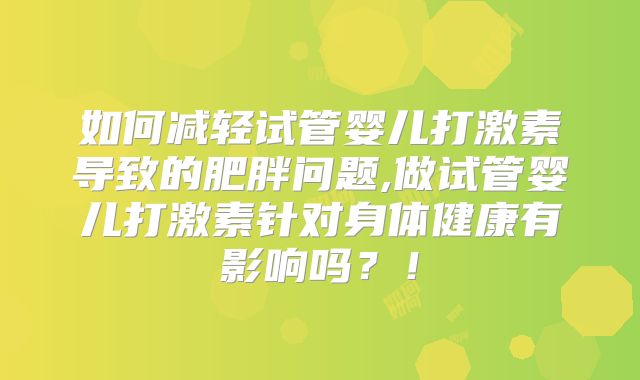 如何减轻试管婴儿打激素导致的肥胖问题,做试管婴儿打激素针对身体健康有影响吗？！