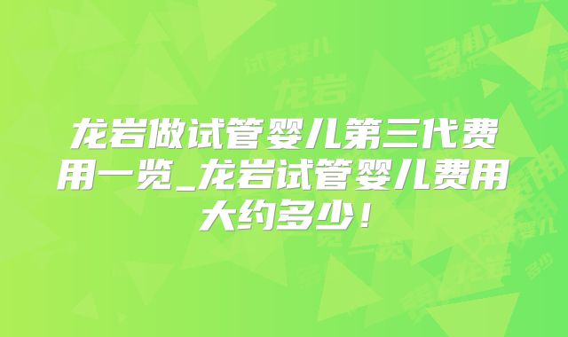 龙岩做试管婴儿第三代费用一览_龙岩试管婴儿费用大约多少!