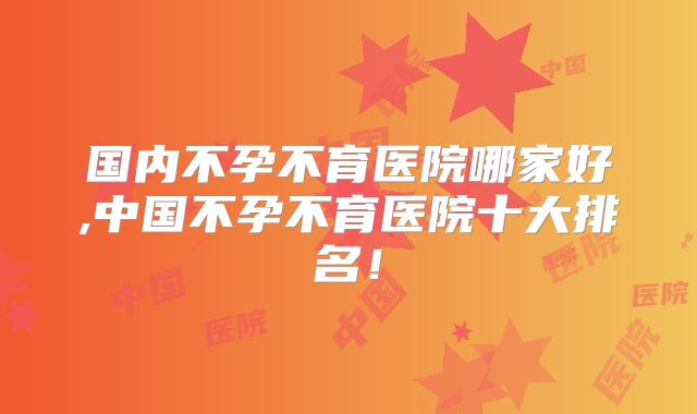 国内不孕不育医院哪家好,中国不孕不育医院十大排名!
