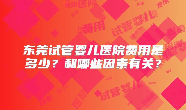 东莞试管婴儿医院费用是多少？和哪些因素有关？