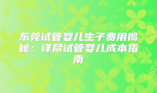 东莞试管婴儿生子费用揭秘：详尽试管婴儿成本指南