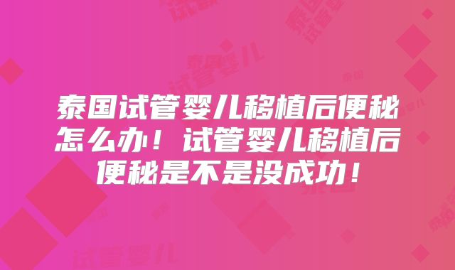 泰国试管婴儿移植后便秘怎么办！试管婴儿移植后便秘是不是没成功！