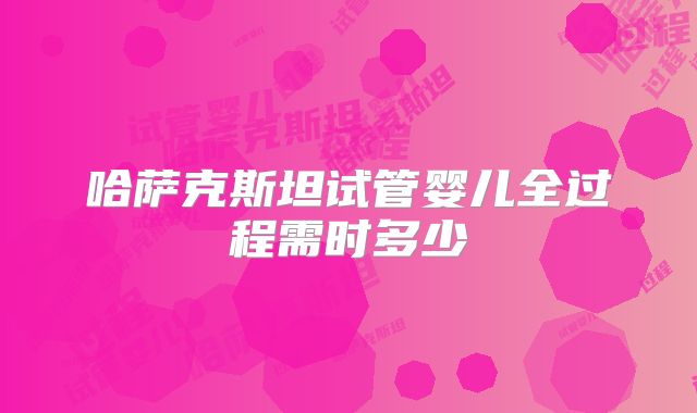 哈萨克斯坦试管婴儿全过程需时多少